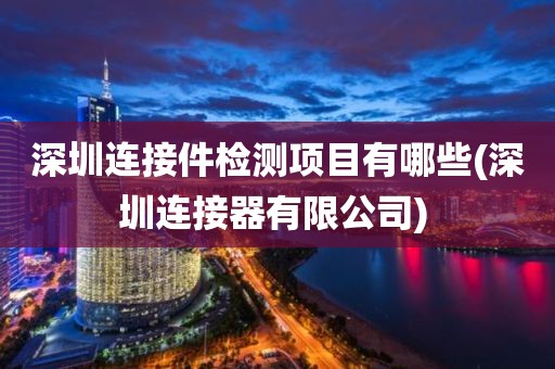 深圳连接件检测项目有哪些(深圳连接器有限公司) 