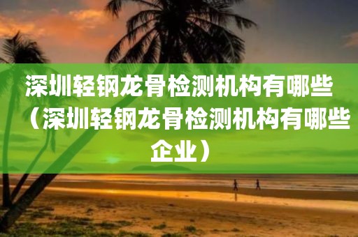 深圳轻钢龙骨检测机构有哪些（深圳轻钢龙骨检测机构有哪些企业）