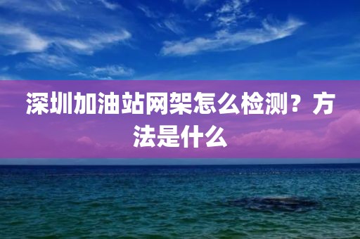 深圳加油站网架怎么检测？方法是什么