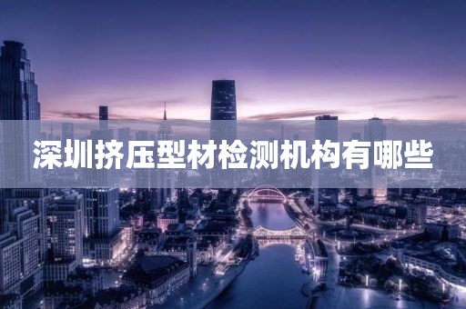 深圳挤压型材检测机构有哪些