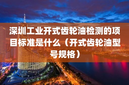 深圳工业开式齿轮油检测的项目标准是什么（开式齿轮油型号规格）